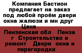 Компания«Бастион»предлагает на заказ под любой проём:двери,окна,жалюзи и мн.друг › Цена ­ 10 000 - Пензенская обл., Пенза г. Строительство и ремонт » Двери, окна и перегородки   
